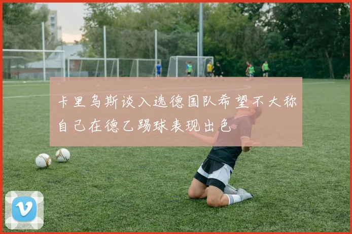 卡里乌斯谈入选德国队希望不大称自己在德乙踢球表现出色