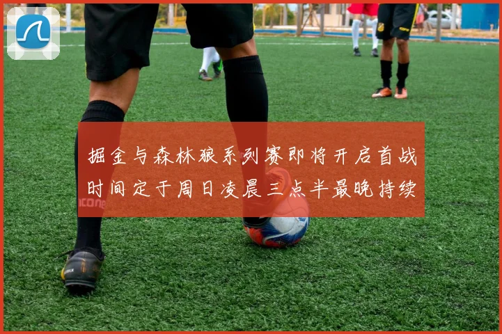 掘金与森林狼系列赛即将开启首战时间定于周日凌晨三点半最晚持续至五月三日